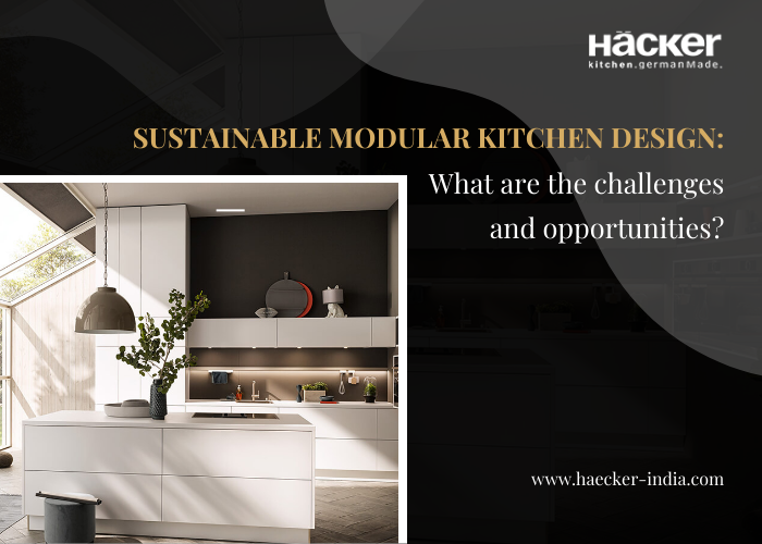 Sustainable Modular Kitchen Design: What Are The Challenges And Opportunities?