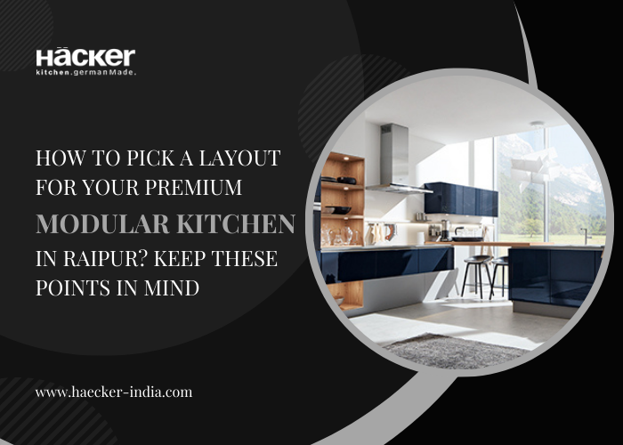 How To Pick a Layout For Your Premium Modular Kitchen In Raipur? Keep These Points in Mind